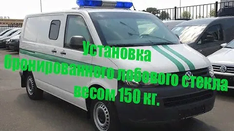 Установка бронированного лобового стекла весом 200 кг на инкасатор Volkswagen Т5 Transporter
